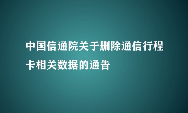 中国信通院关于删除通信行程卡相关数据的通告