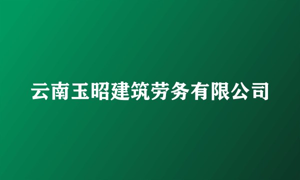 云南玉昭建筑劳务有限公司