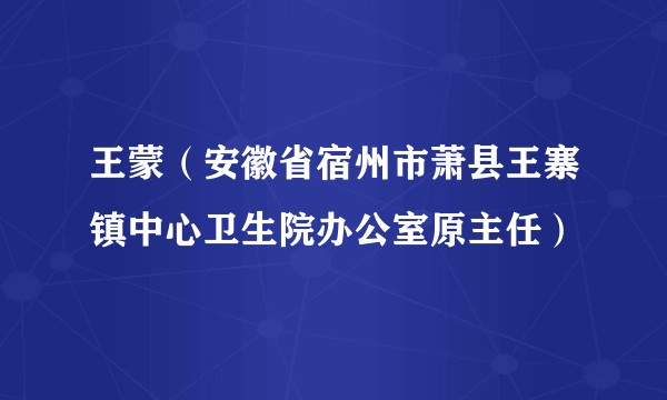 王蒙（安徽省宿州市萧县王寨镇中心卫生院办公室原主任）