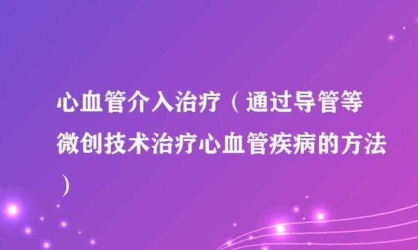 心血管介入治疗（通过导管等微创技术治疗心血管疾病的方法）
