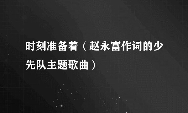 时刻准备着（赵永富作词的少先队主题歌曲）
