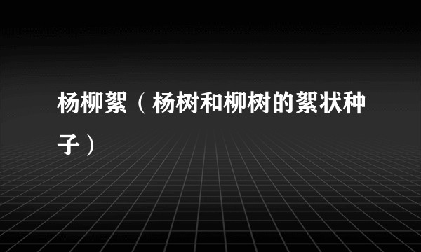杨柳絮（杨树和柳树的絮状种子）
