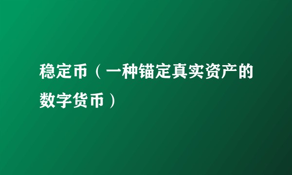 稳定币（一种锚定真实资产的数字货币）
