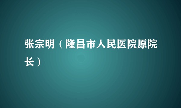 张宗明（隆昌市人民医院原院长）