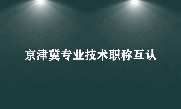 京津冀专业技术职称互认