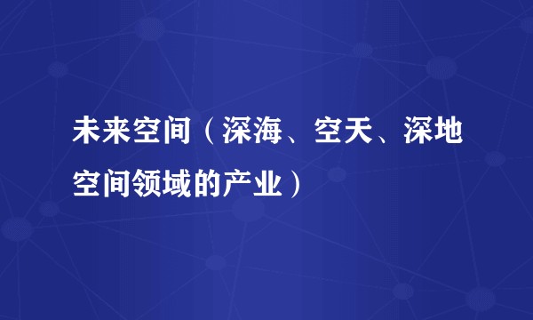 未来空间（深海、空天、深地空间领域的产业）