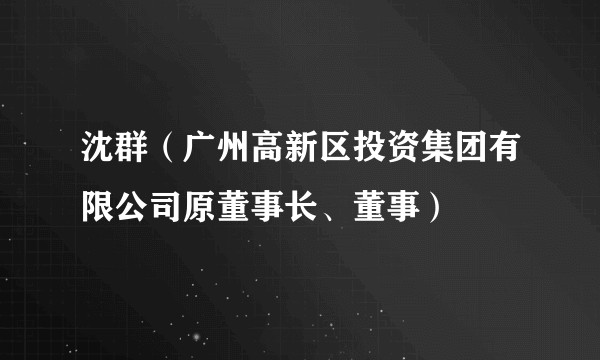 沈群(广州高新区投资集团有限公司原董事长、董事)