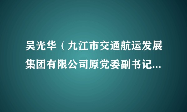 吴光华（九江市交通航运发展集团有限公司原党委副书记、总经理）