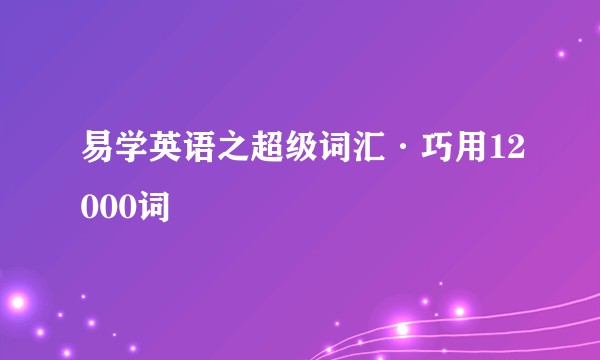 易学英语之超级词汇·巧用12000词