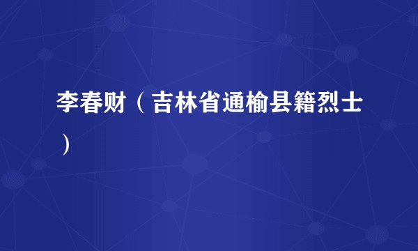李春财（吉林省通榆县籍烈士）