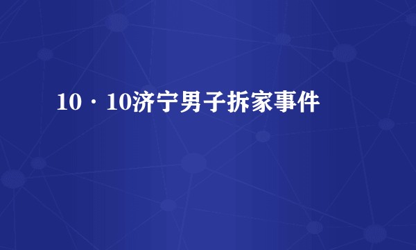 10·10济宁男子拆家事件