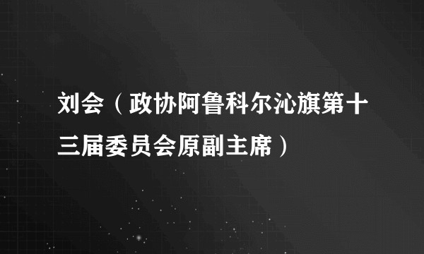 刘会（政协阿鲁科尔沁旗第十三届委员会原副主席）