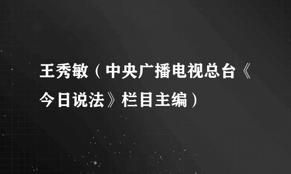 王秀敏（中央广播电视总台《今日说法》栏目主编）