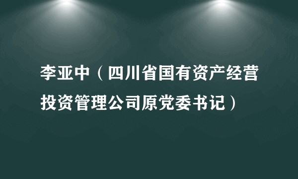 李亚中（四川省国有资产经营投资管理公司原党委书记）