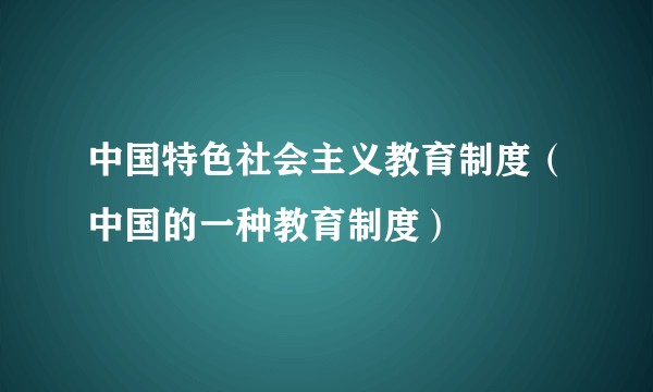 中国特色社会主义教育制度（中国的一种教育制度）