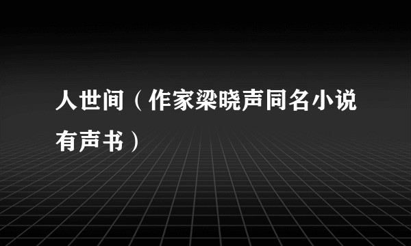 人世间（作家梁晓声同名小说有声书）