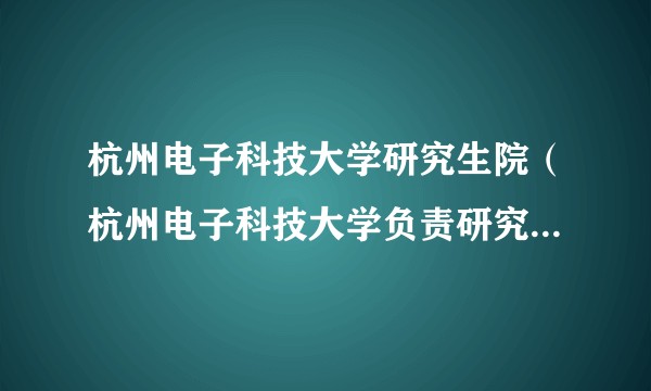 杭州电子科技大学研究生院（杭州电子科技大学负责研究生教育、招生、培养和管理工作的机构）