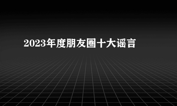 2023年度朋友圈十大谣言