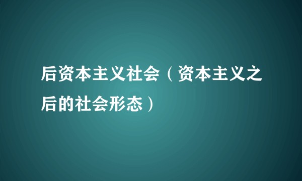 后资本主义社会（资本主义之后的社会形态）