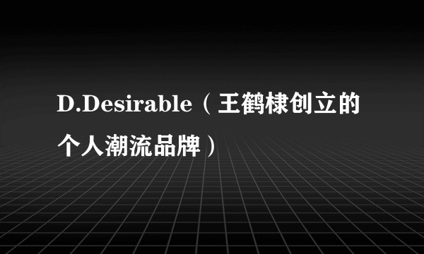 D.Desirable（王鹤棣创立的个人潮流品牌）
