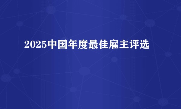 2025中国年度最佳雇主评选