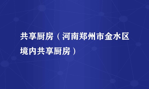 共享厨房（河南郑州市金水区境内共享厨房）
