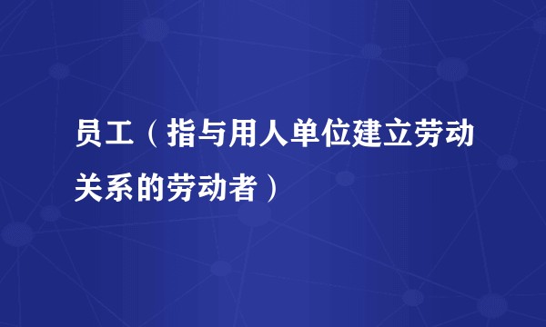 员工（指与用人单位建立劳动关系的劳动者）