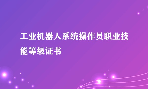 工业机器人系统操作员职业技能等级证书
