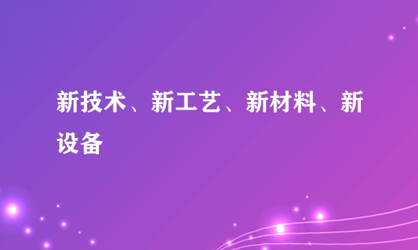 新技术、新工艺、新材料、新设备
