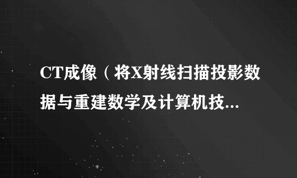 CT成像（将X射线扫描投影数据与重建数学及计算机技术结合、获得以层面信息为基础的医学影像的技术）