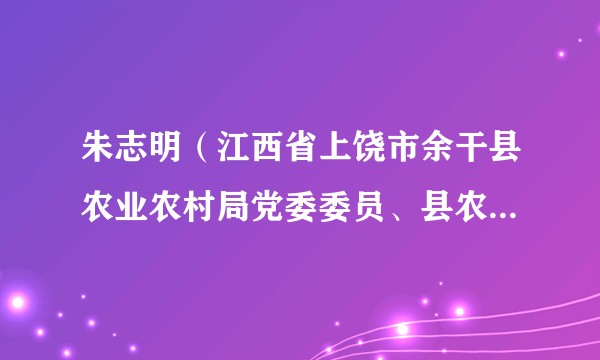 朱志明（江西省上饶市余干县农业农村局党委委员、县农业农村产业发展服务中心主任）