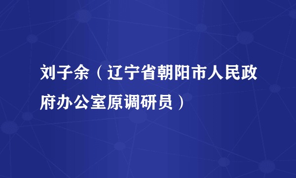 刘子余（辽宁省朝阳市人民政府办公室原调研员）