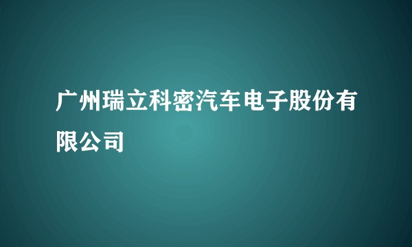 广州瑞立科密汽车电子股份有限公司