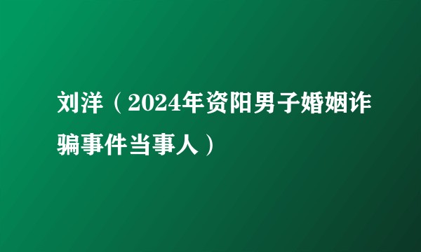 刘洋(2024年资阳男子婚姻诈骗事件当事人)
