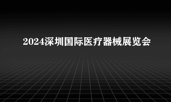 2024深圳国际医疗器械展览会