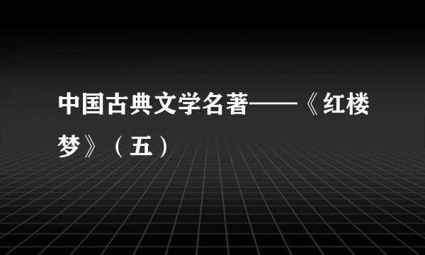 中国古典文学名著——《红楼梦》（五）