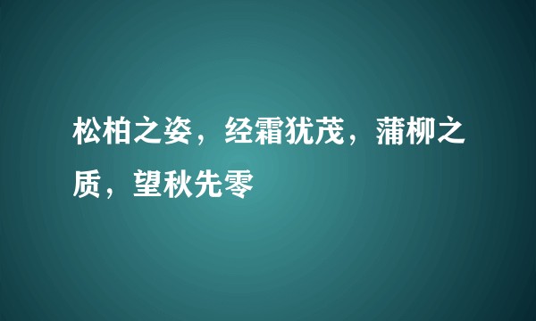 松柏之姿，经霜犹茂，蒲柳之质，望秋先零