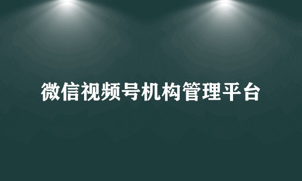 微信视频号机构管理平台