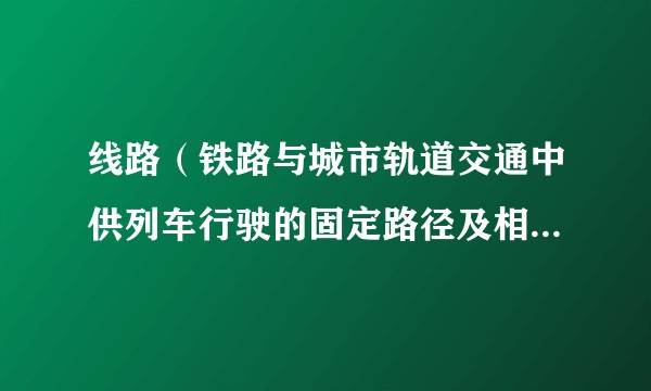 线路（铁路与城市轨道交通中供列车行驶的固定路径及相关基础设施）