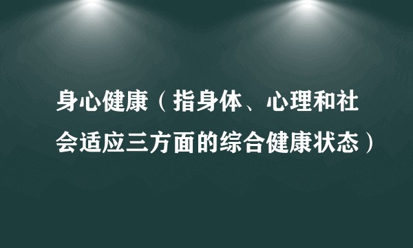 身心健康（指身体、心理和社会适应三方面的综合健康状态）