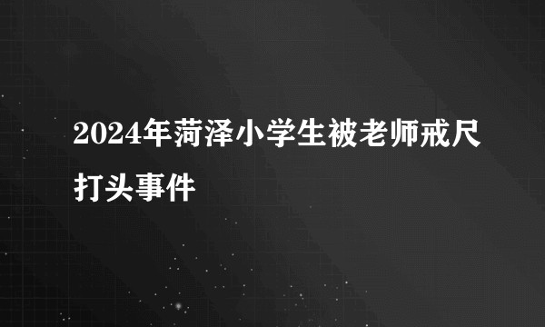 2024年菏泽小学生被老师戒尺打头事件