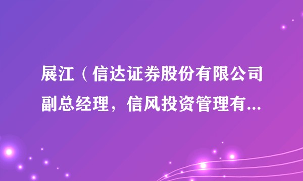 展江（信达证券股份有限公司副总经理，信风投资管理有限公司执行董事、总经理）