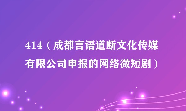 414（成都言语道断文化传媒有限公司申报的网络微短剧）