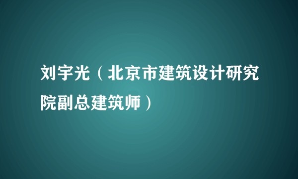 刘宇光（北京市建筑设计研究院副总建筑师）