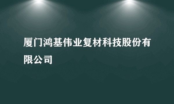 厦门鸿基伟业复材科技股份有限公司