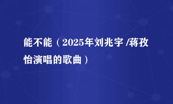 能不能（2025年刘兆宇 /蒋孜怡演唱的歌曲）