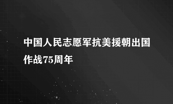 中国人民志愿军抗美援朝出国作战75周年