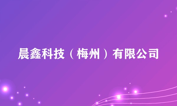 晨鑫科技（梅州）有限公司