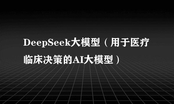DeepSeek大模型（用于医疗临床决策的AI大模型）