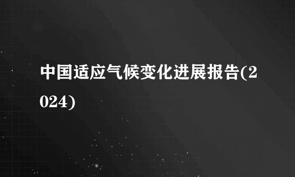 中国适应气候变化进展报告(2024)